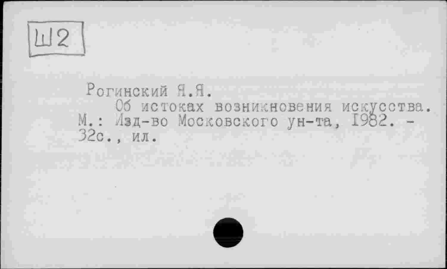 ﻿Ш2
Рогинский Я.Я.
Об истоках возникновения искусства. М.: Лзд-во Московского ун-та, 1982. -32с., ил.